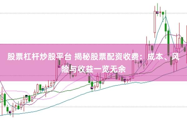 股票杠杆炒股平台 揭秘股票配资收费：成本、风险与收益一览无余