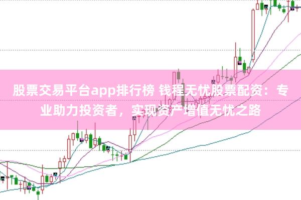 股票交易平台app排行榜 钱程无忧股票配资：专业助力投资者，实现资产增值无忧之路