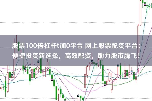 股票100倍杠杆t加0平台 网上股票配资平台：便捷投资新选择，高效配资，助力股市腾飞！