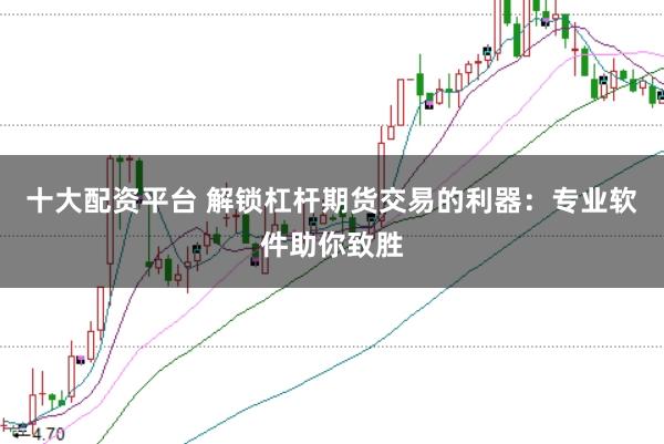 十大配资平台 解锁杠杆期货交易的利器：专业软件助你致胜
