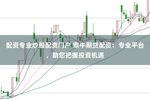 配资专业炒股配资门户 鼎牛期货配资:专业平台,助您把握投资机遇