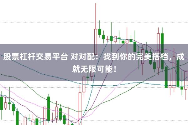 股票杠杆交易平台 对对配：找到你的完美搭档，成就无限可能！
