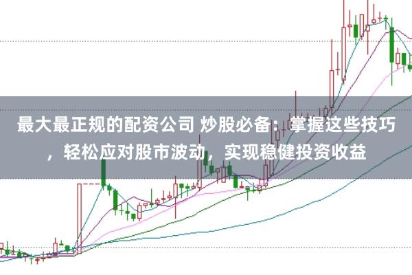 最大最正规的配资公司 炒股必备：掌握这些技巧，轻松应对股市波动，实现稳健投资收益