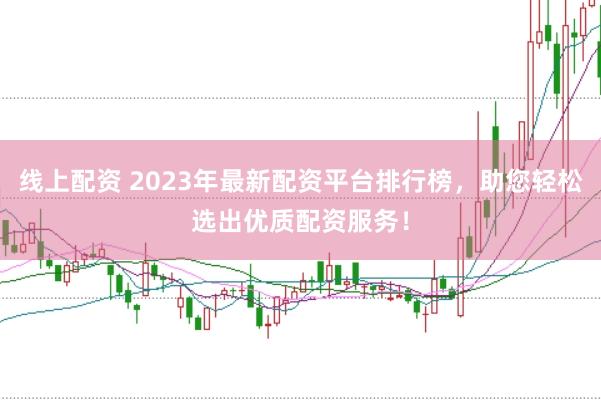 线上配资 2023年最新配资平台排行榜，助您轻松选出优质配资服务！