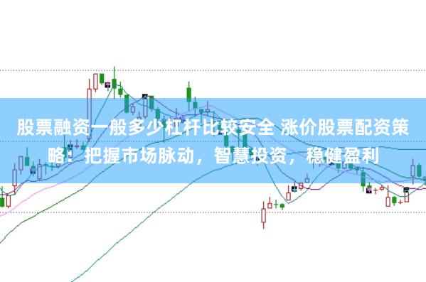 股票融资一般多少杠杆比较安全 涨价股票配资策略：把握市场脉动，智慧投资，稳健盈利