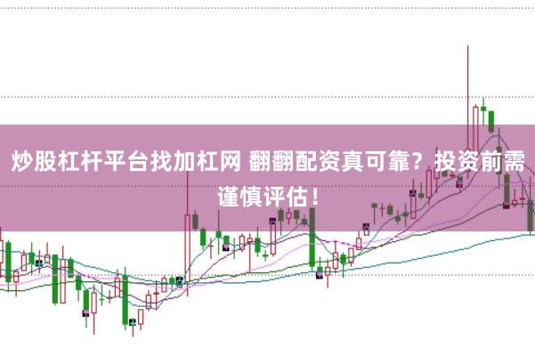 炒股杠杆平台找加杠网 翻翻配资真可靠？投资前需谨慎评估！