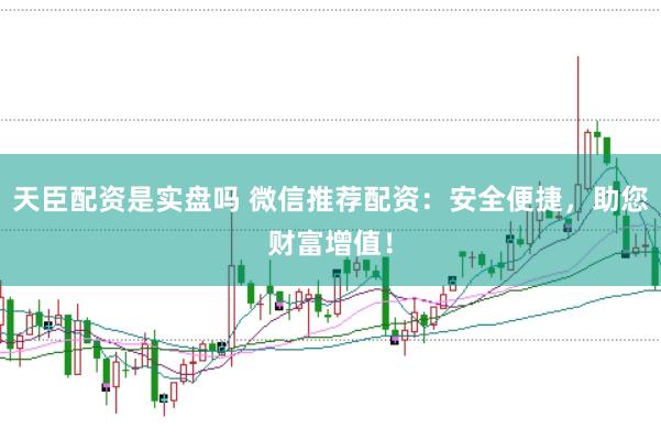 天臣配资是实盘吗 微信推荐配资：安全便捷，助您财富增值！