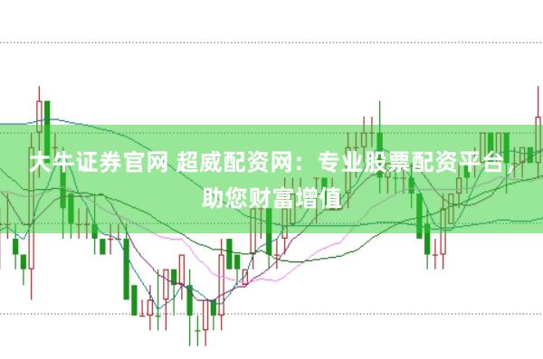 大牛证券官网 超威配资网:专业股票配资平台,助您财富增值