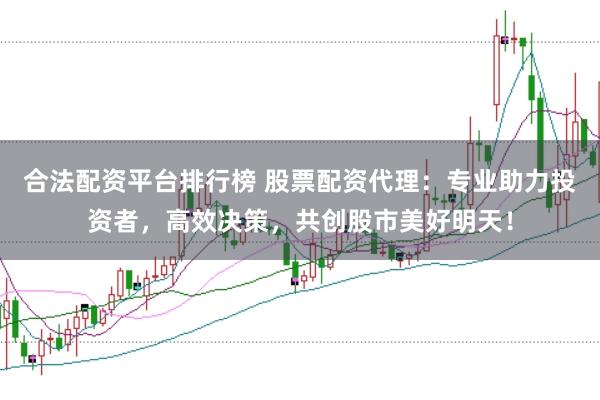 合法配资平台排行榜 股票配资代理：专业助力投资者，高效决策，共创股市美好明天！