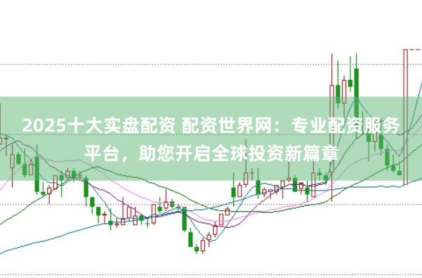 2025十大实盘配资 配资世界网:专业配资服务平台,助您开启全球投资新篇章