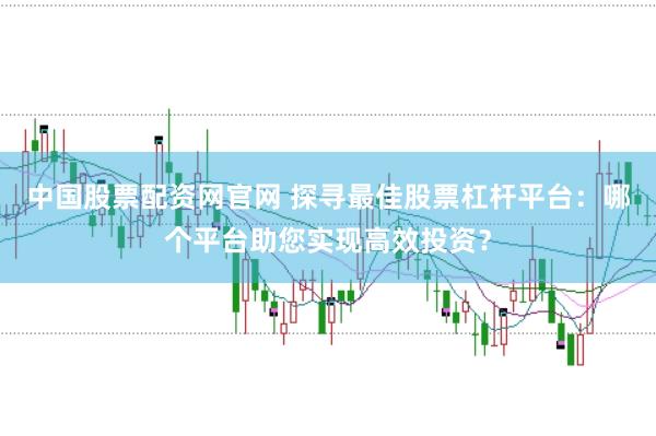 中国股票配资网官网 探寻最佳股票杠杆平台：哪个平台助您实现高效投资？