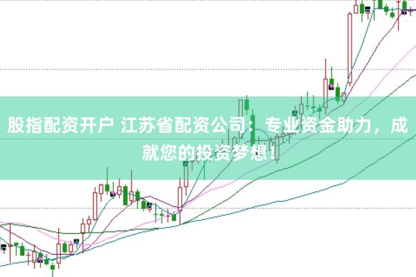 股指配资开户 江苏省配资公司：专业资金助力，成就您的投资梦想！