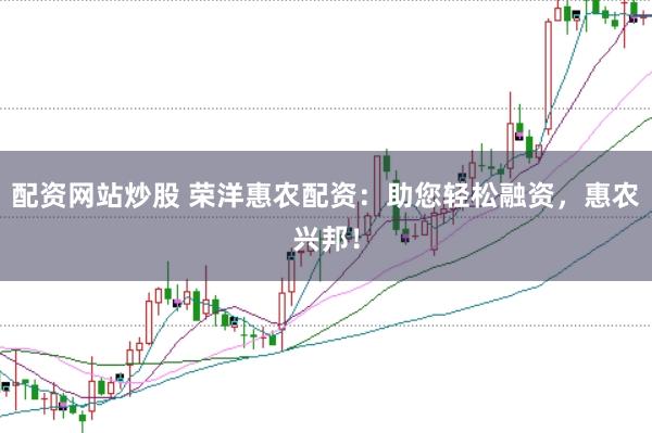 配资网站炒股 荣洋惠农配资：助您轻松融资，惠农兴邦！