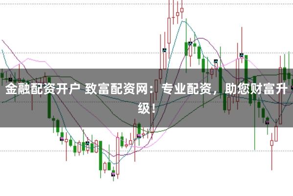 金融配资开户 致富配资网：专业配资，助您财富升级！