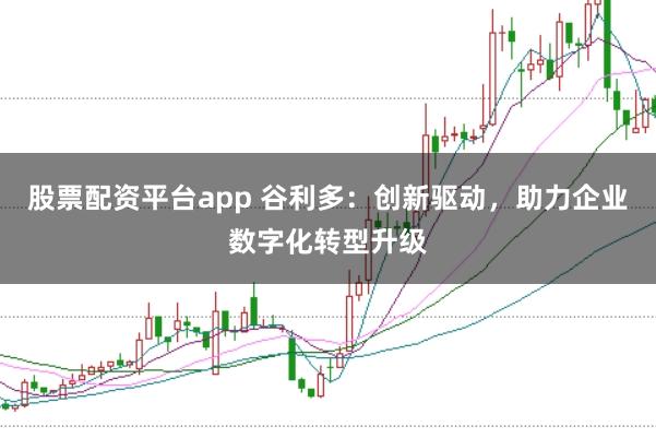 股票配资平台app 谷利多：创新驱动，助力企业数字化转型升级