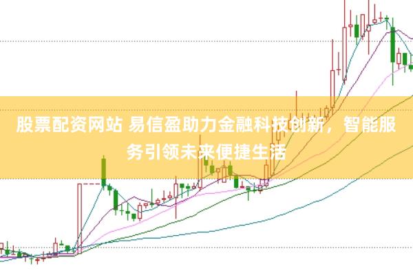 股票配资网站 易信盈助力金融科技创新,智能服务引领未来便捷生活