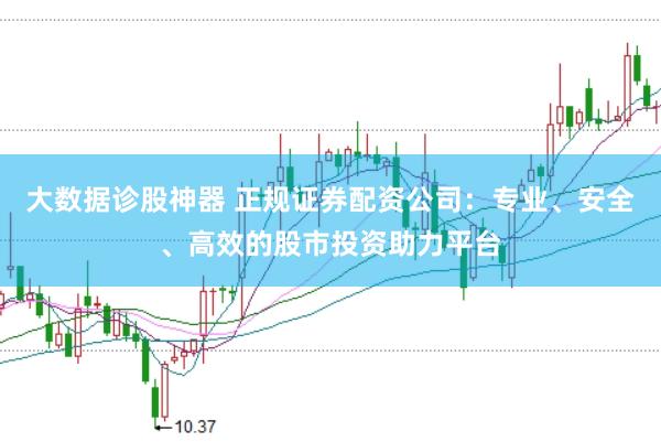大数据诊股神器 正规证券配资公司:专业、安全、高效的股市投资助力平台