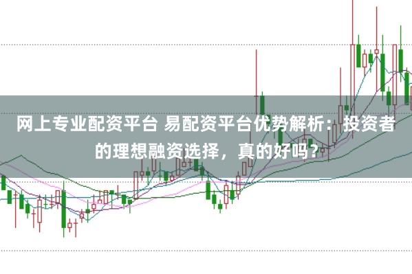网上专业配资平台 易配资平台优势解析：投资者的理想融资选择，真的好吗？