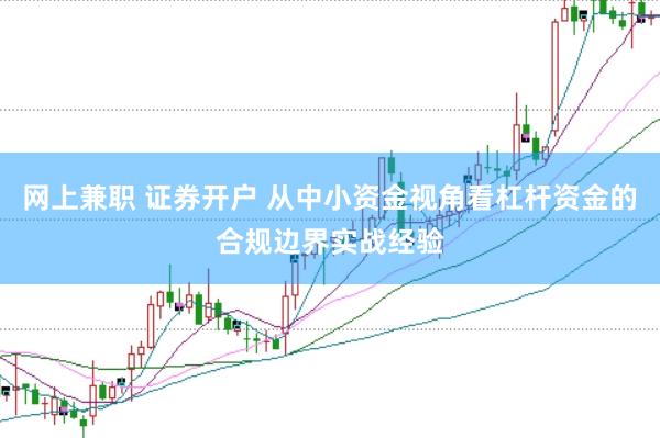 网上兼职 证券开户 从中小资金视角看杠杆资金的合规边界实战经验