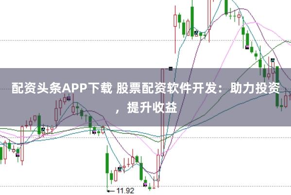 配资头条APP下载 股票配资软件开发:助力投资,提升收益