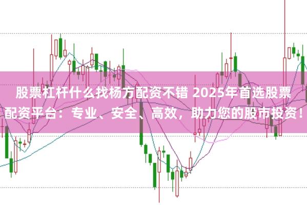 股票杠杆什么找杨方配资不错 2025年首选股票配资平台：专业、安全、高效，助力您的股市投资！
