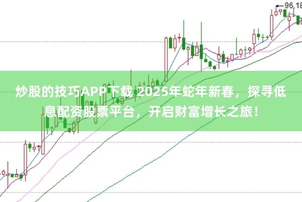 炒股的技巧APP下载 2025年蛇年新春，探寻低息配资股票平台，开启财富增长之旅！