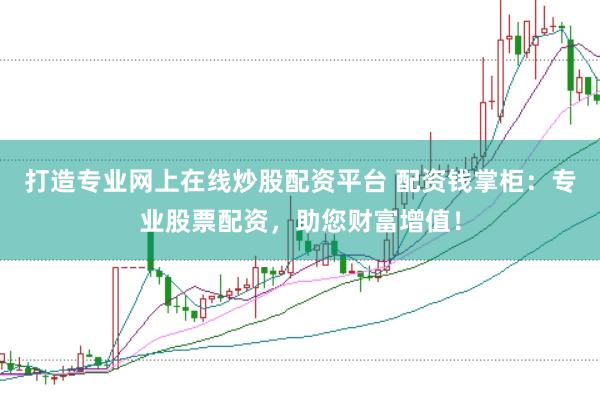 打造专业网上在线炒股配资平台 配资钱掌柜：专业股票配资，助您财富增值！