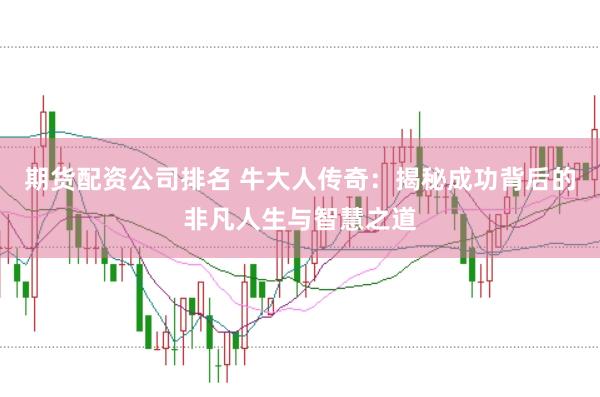 期货配资公司排名 牛大人传奇:揭秘成功背后的非凡人生与智慧之道