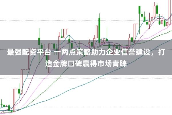 最强配资平台 一两点策略助力企业信誉建设,打造金牌口碑赢得市场青睐