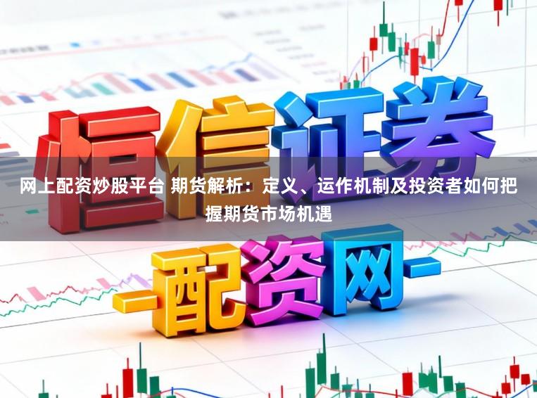 网上配资炒股平台 期货解析:定义、运作机制及投资者如何把握期货市场机遇