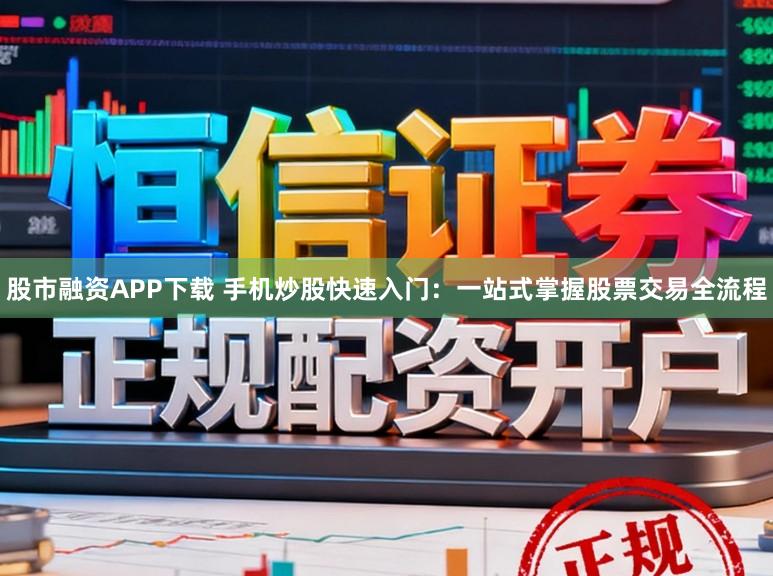 股市融资APP下载 手机炒股快速入门:一站式掌握股票交易全流程