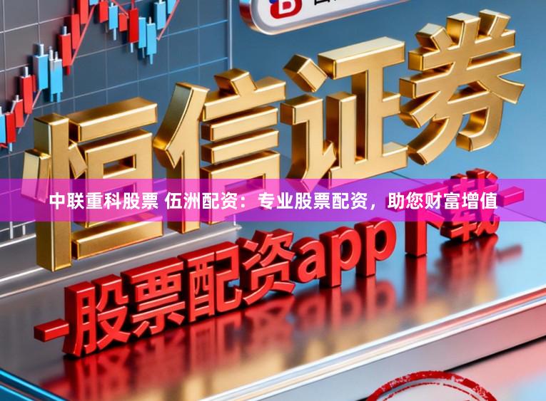 中联重科股票 伍洲配资:专业股票配资,助您财富增值