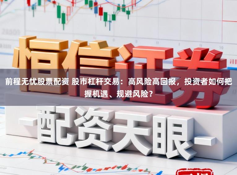 前程无忧股票配资 股市杠杆交易：高风险高回报，投资者如何把握机遇、规避风险？