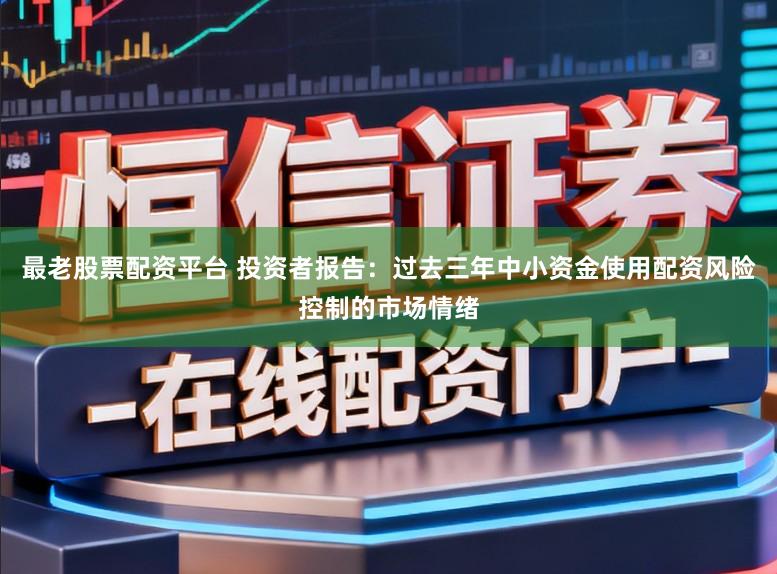 最老股票配资平台 投资者报告：过去三年中小资金使用配资风险控制的市场情绪