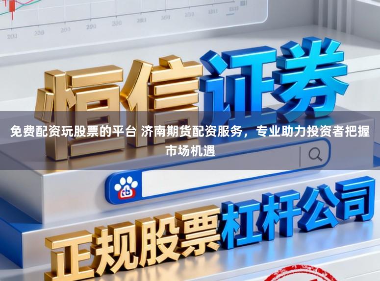 免费配资玩股票的平台 济南期货配资服务，专业助力投资者把握市场机遇