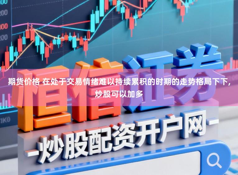 期货价格 在处于交易情绪难以持续累积的时期的走势格局下下，炒股可以加多