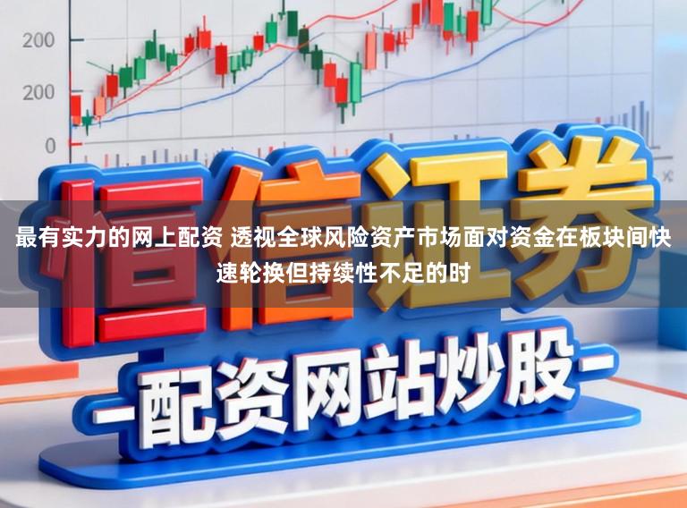 最有实力的网上配资 透视全球风险资产市场面对资金在板块间快速轮换但持续性不足的时