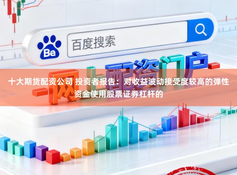 十大期货配资公司 投资者报告：对收益波动接受度较高的弹性资金使用股票证券杠杆的