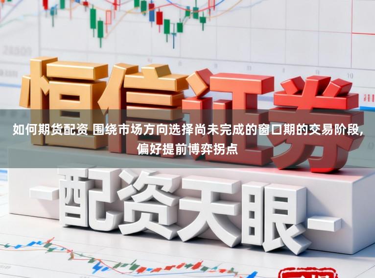 如何期货配资 围绕市场方向选择尚未完成的窗口期的交易阶段，偏好提前博弈拐点