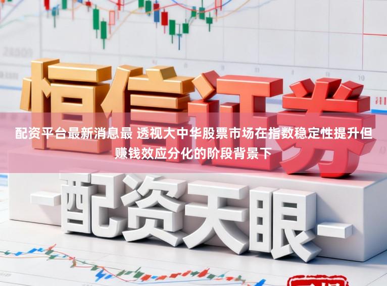 配资平台最新消息最 透视大中华股票市场在指数稳定性提升但赚钱效应分化的阶段背景下