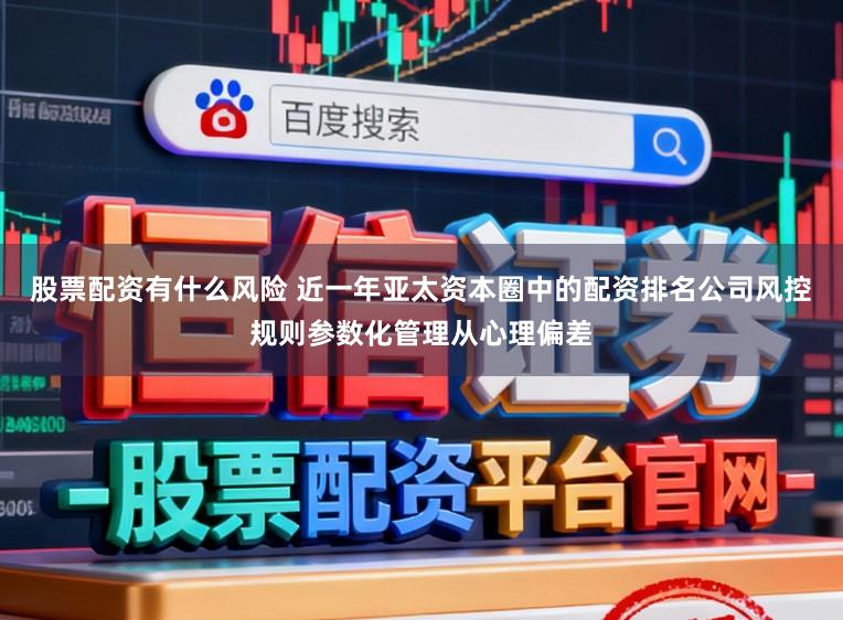 股票配资有什么风险 近一年亚太资本圈中的配资排名公司风控规则参数化管理从心理偏差