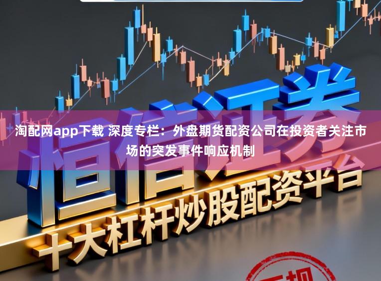 淘配网app下载 深度专栏:外盘期货配资公司在投资者关注市场的突发事件响应机制