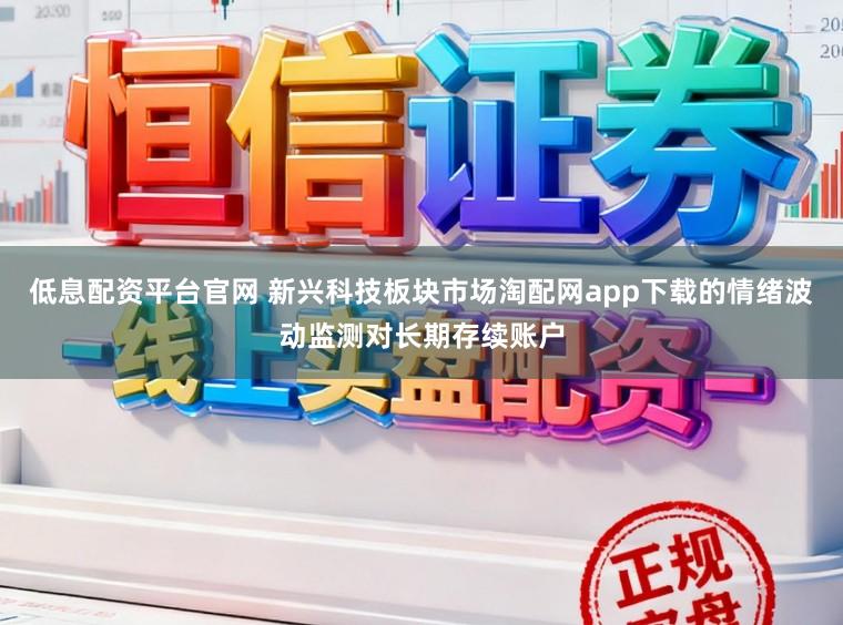 低息配资平台官网 新兴科技板块市场淘配网app下载的情绪波动监测对长期存续账户