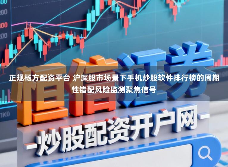 正规杨方配资平台 沪深股市场景下手机炒股软件排行榜的周期性错配风险监测聚焦信号