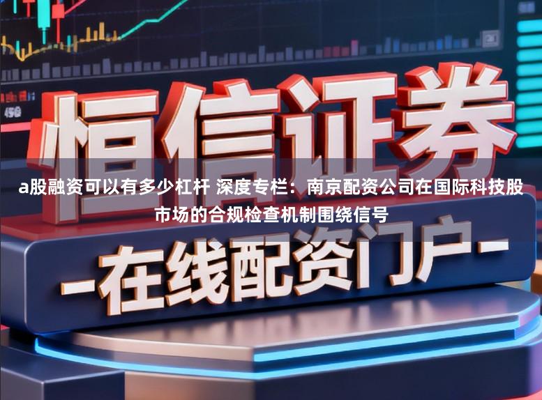 a股融资可以有多少杠杆 深度专栏:南京配资公司在国际科技股市场的合规检查机制围绕信号