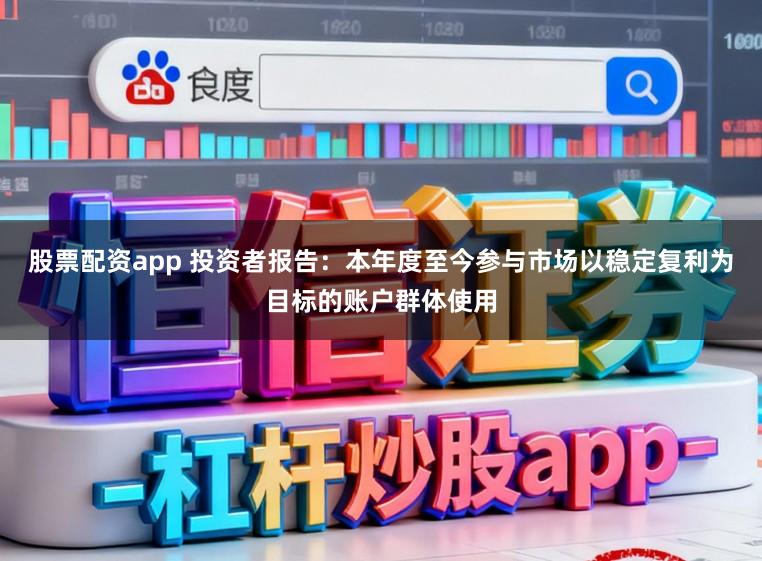 股票配资app 投资者报告:本年度至今参与市场以稳定复利为目标的账户群体使用