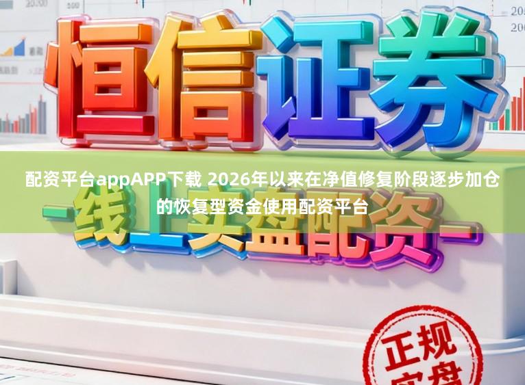 配资平台appAPP下载 2026年以来在净值修复阶段逐步加仓的恢复型资金使用配资平台