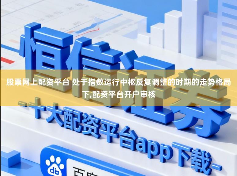 股票网上配资平台 处于指数运行中枢反复调整的时期的走势格局下，配资平台开户审核