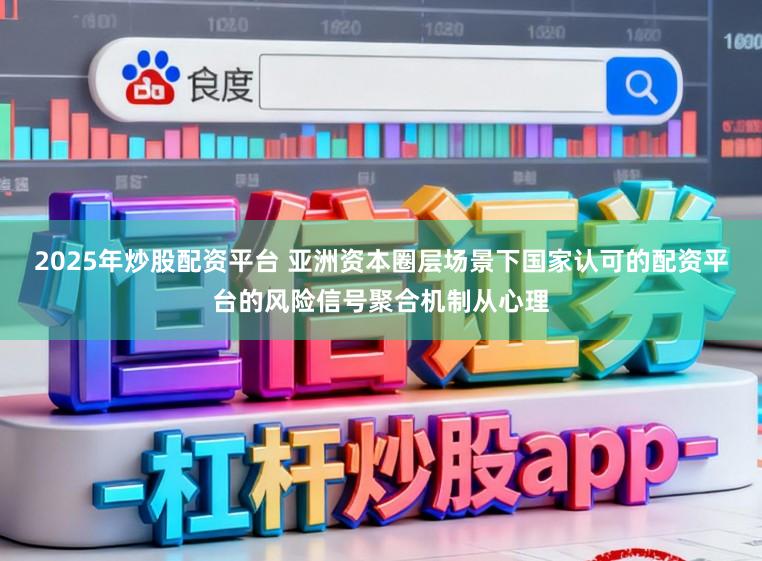 2025年炒股配资平台 亚洲资本圈层场景下国家认可的配资平台的风险信号聚合机制从心理