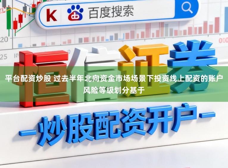 平台配资炒股 过去半年北向资金市场场景下投资线上配资的账户风险等级划分基于